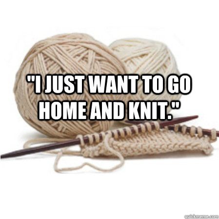 "I just want to go home and knit." ~ yes, every single day of my life! See more knit wit at www.terrymatz.biz/intheloop/knitting-humor
