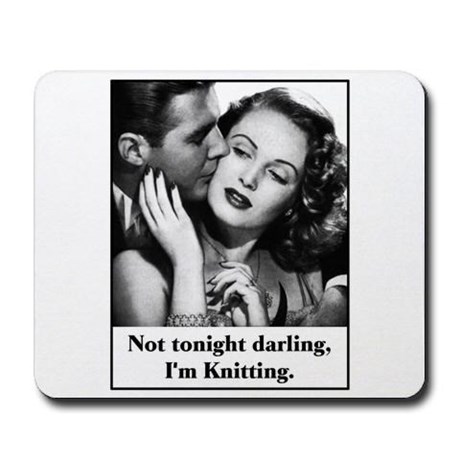 Not tonight darling, I'm knitting. | Knitting Memes and Jokes at www.terrymatz.biz/intheloop/knitting-humor